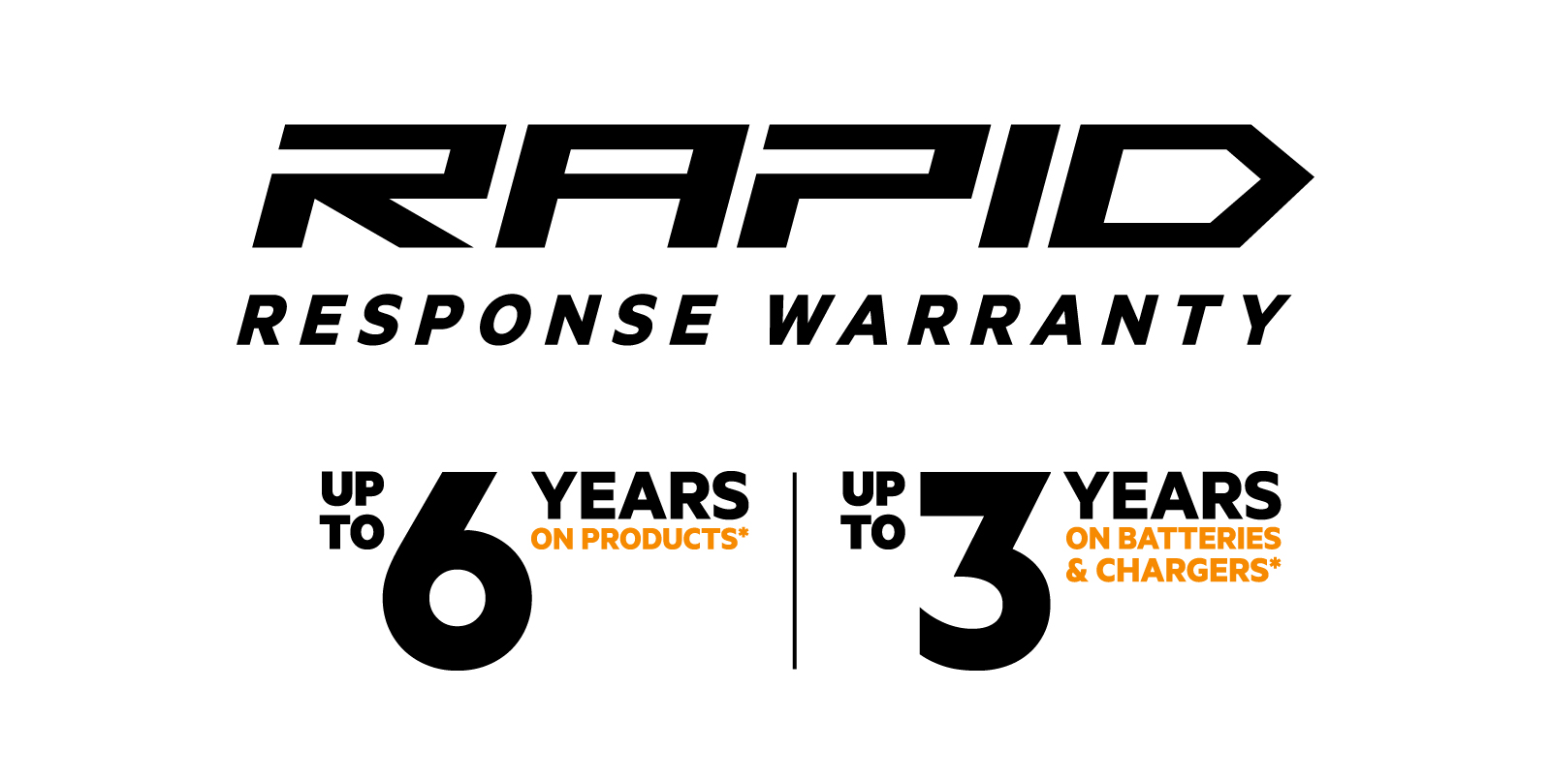 RAPID RESPONSE WARRANTY. Up to 6 years on products, up to 3 years on batteries & chargers.